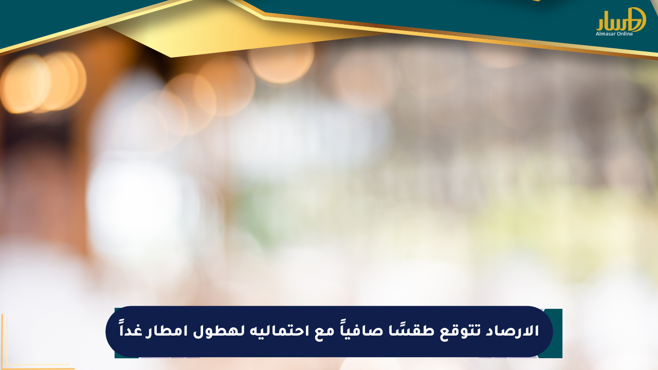 الأرصاد تتوقع طقسًا صافياً مع احتمالية لهطول أمطار غداً